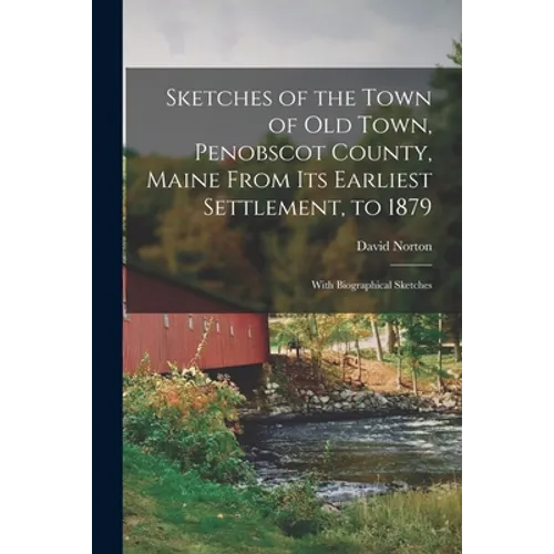 Sketches of the Town of Old Town, Penobscot County, Maine From Its Earliest Settlement, to 1879; With Biographical Sketches - Paperback