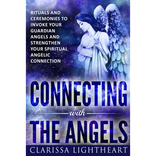 Connecting with the Angels: Rituals and Ceremonies to Invoke Your Guardian Angels and Strengthen Your Spiritual Angelic Connection - Paperback