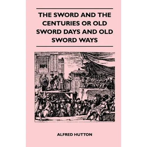 The Sword and the Centuries or Old Sword Days and Old Sword Ways - Being A Description of the Various Swords Used in Civilized Europe During the Last - Paperback