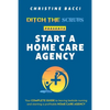 Ditch the Scrubs Presents Start a Homecare Agency: Your Complete Guide to Leaving Bedside Nursing and Starting a Profitable Home Care Agency - Paperback