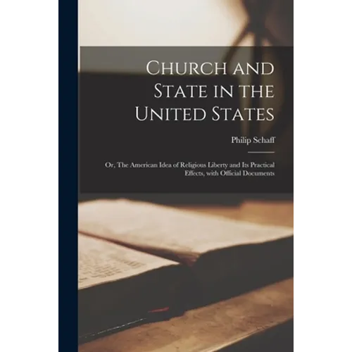 Church and State in the United States: or, The American Idea of Religious Liberty and Its Practical Effects, With Official Documents - Paperback