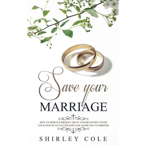 Save Your Marriage: How To Rebuild Broken Trust And Reconnect With Your Spouse No Matter How Far Apart You've Drifted - Paperback