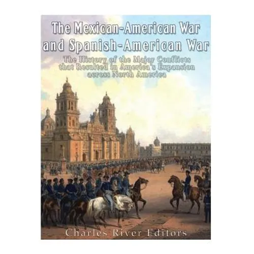 The Mexican-American War and Spanish-American War: The History of the Major Conflicts that Resulted in America's Expansion across North America - Paperback