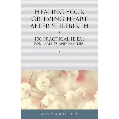 Healing Your Grieving Heart After Stillbirth: 100 Practical Ideas for Parents and Families - Paperback