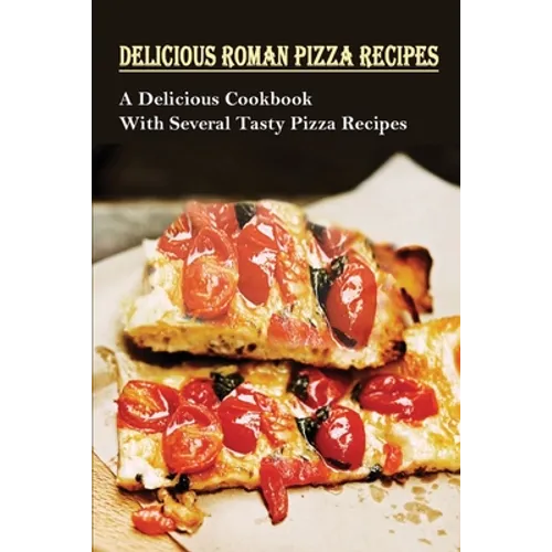 Delicious Roman Pizza Recipes: A Delicious Cookbook With Several Tasty Pizza Recipes: Delicious Pizza Recipes - Paperback