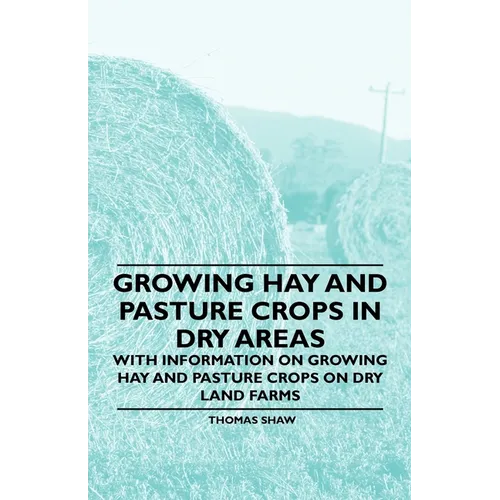 Growing Hay and Pasture Crops in Dry Areas - With Information on Growing Hay and Pasture Crops on Dry Land Farms - Paperback