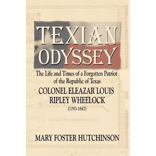Texian Odyssey: The Life and Times of a Forgotten Patriot of the Republic of Texas: Colonel Eleazar Louis Ripley Wheelock - Paperback