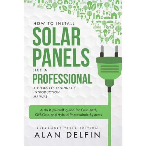 How to Install Solar Panels Like a Professional: A Complete Beginner's Introduction Manual: A Do It Yourself Guide for Grid-Tied, Off-Grid and Hybrid - Paperback