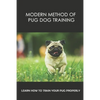 Modern Method Of Pug Dog Training: Learn How To Train Your Pug Properly: How And When To Use Treats And Reward For Your Pug - Paperback