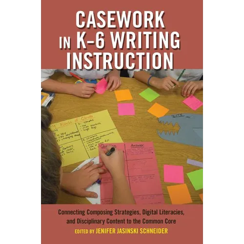 Casework in K-6 Writing Instruction: Connecting Composing Strategies, Digital Literacies, and Disciplinary Content to the Common Core - Paperback