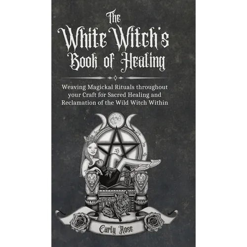 The White Witch's Book of Healing: Weaving Magickal Rituals throughout your Craft for Sacred Healing and Reclamation of the Wild Witch Within - Hardcover