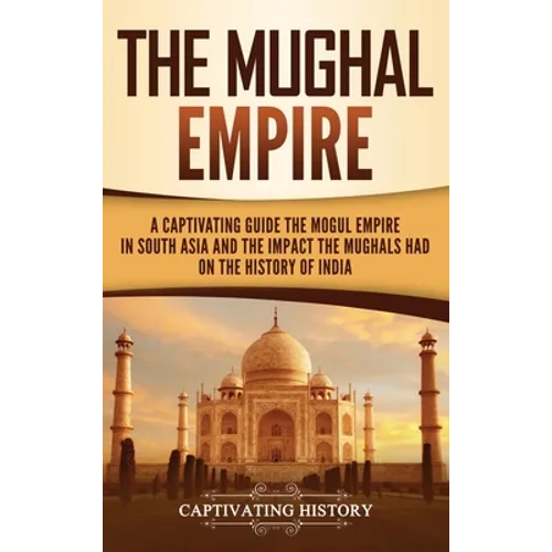 The Mughal Empire: A Captivating Guide to the Mughal Empire in South Asia and the Impact the Mughals Had on the History of India - Hardcover