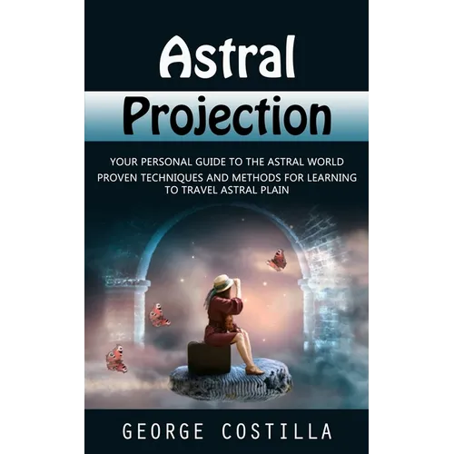 Astral Projection: Your Personal Guide to the Astral World (Proven Techniques and Methods for Learning to Travel Astral Plain) - Paperback