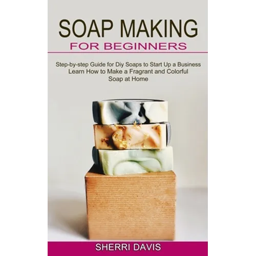 Soap Making for Beginners: Learn How to Make a Fragrant and Colorful Soap at Home (Step-by-step Guide for Diy Soaps to Start Up a Business) - Paperback