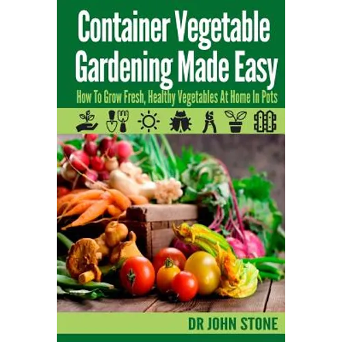 Container Vegetable Gardening Made Easy: How To Grow Fresh, Healthy Vegetables At Home In Pots - Paperback