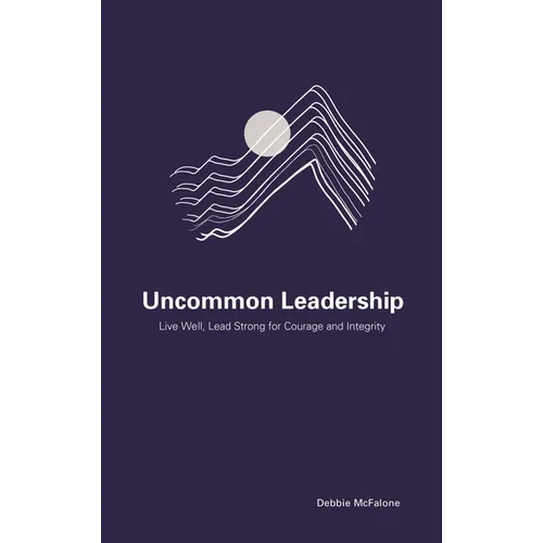 Uncommon Leadership: Live Well, Lead Strong for Courage and Integrity - Paperback