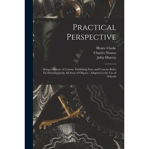 Practical Perspective: Being a Course of Lessons, Exhibiting Easy and Concise Rules for Drawing Justly All Sorts of Objects: Adapted to the U - Paperback