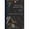 Practical Perspective: Being a Course of Lessons, Exhibiting Easy and Concise Rules for Drawing Justly All Sorts of Objects: Adapted to the U - Paperback