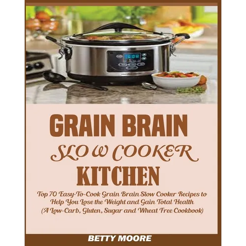 Grain Brain Slow Cooker Kitchen: Top 70 Easy-To-Cook Grain Brain Slow Cooker Recipes to Help You Lose the Weight and Gain Total Health (A Low-Carb, Gl - Paperback