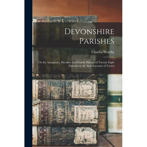 Devonshire Parishes: or the Antiquities, Heraldry and Family History of Twenty-eight Parishes in the Archdeaconry of Totnes - Paperback