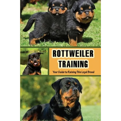 Rottweiler Training: Your Guide to Raising This Loyal Breed: How To Raise A Rottweiler? - Paperback