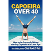 Capoeira Over 40: How to Be Successful When Starting Capoeira at a Later Age - Paperback