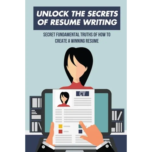 Unlock The Secrets Of Resume Writing: Secret Fundamental Truths Of How To Create A Winning Resume: How To Make A Resume For First Job - Paperback