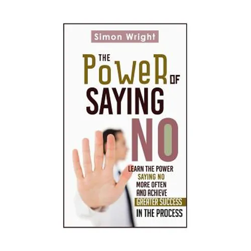 The Power Of Saying No: Learn The Power Saying No More Often And Achieve Greater Success In The Process - Paperback