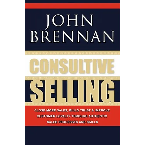 Consultive Selling: Close more sales, build trust and improve customer loyalty through consultative sales processes and skills - Paperback