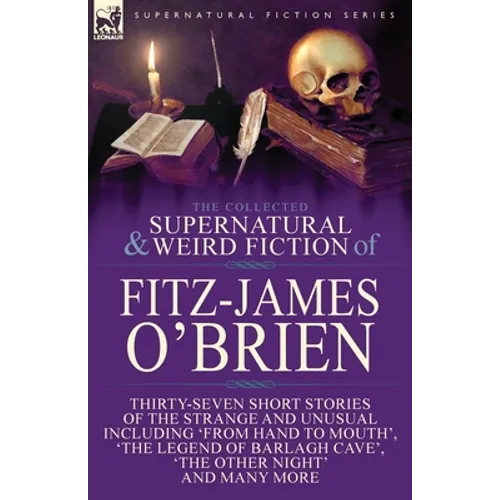 The Collected Supernatural and Weird Fiction of Fitz-James O'Brien: Thirty-Seven Short Stories of the Strange and Unusual Including 'From Hand to Mout - Paperback