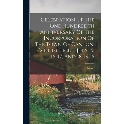 Celebration Of The One Hundredth Anniversary Of The Incorporation Of The Town Of Canton, Connecticut, July 15, 16, 17, And 18, 1906 - Hardcover