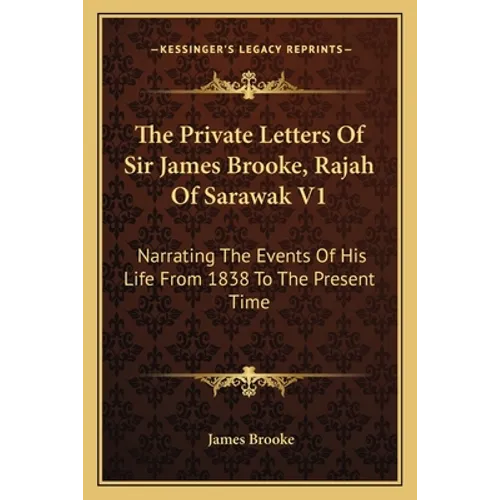 The Private Letters Of Sir James Brooke, Rajah Of Sarawak V1: Narrating The Events Of His Life From 1838 To The Present Time - Paperback