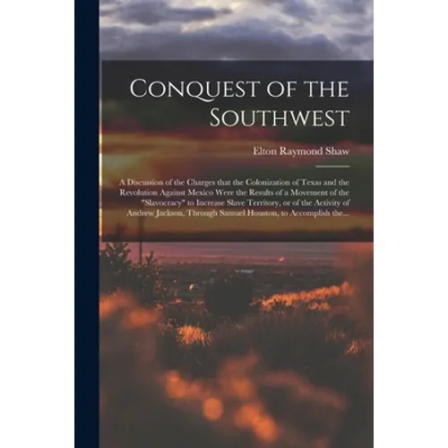Conquest of the Southwest: a Discussion of the Charges That the Colonization of Texas and the Revolution Against Mexico Were the Results of a Mov - Paperback