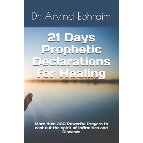 21 Days Prophetic Declarations for Healing: More then 300 Powerful Prayers to cast out the spirit of Infirmities and Diseases - Paperback