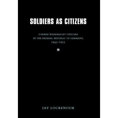 Soldiers as Citizens: Former Wehrmacht Officers in the Federal Republic of Germany, 1945-1955 - Hardcover
