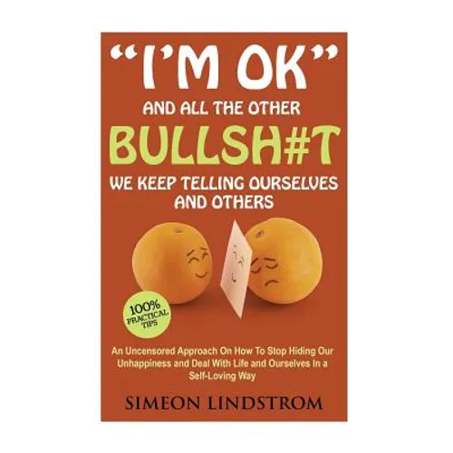 "I'm OK" - And All The Other BULLSH#T We Keep Telling Ourselves And Others: An Uncensored Approach On How To Stop Hiding Our Unhappiness and Deal With - Paperback