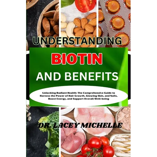 Understanding Biotin and Benefits: Unlocking Radiant Health: The Comprehensive Guide to Harness the Power of Hair Growth, Glowing Skin, and Nails, Boo - Paperback