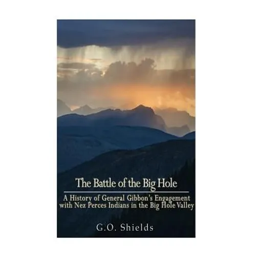 The Battle of the Big Hole: A History of General Gibbon's Engagement with Nez Percés Indians in the Big Hole Valley, Montana, August 9th, 1877 - Paperback