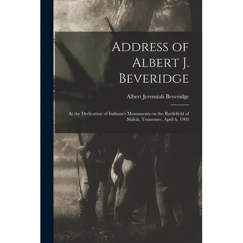 Address of Albert J. Beveridge: at the Dedication of Indiana's Monuments on the Battlefield of Shiloh, Tennessee, April 6, 1903 - Paperback