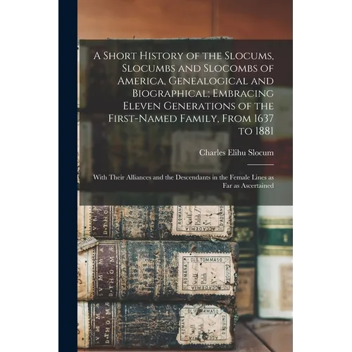 A Short History of the Slocums, Slocumbs and Slocombs of America, Genealogical and Biographical; Embracing Eleven Generations of the First-named Famil - Paperback