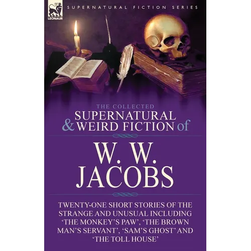 The Collected Supernatural and Weird Fiction of W. W. Jacobs: Twenty-One Short Stories of the Strange and Unusual including 'The Monkey's Paw', 'The B - Paperback