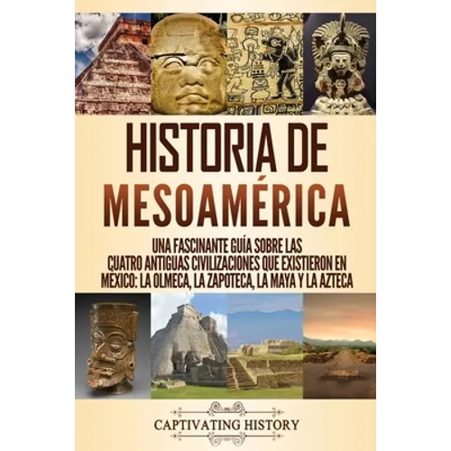 Historia de Mesoamérica: Una fascinante guía sobre las cuatro antiguas civilizaciones que existieron en México: la olmeca, la zapoteca, la maya y la a - Paperback