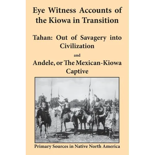 Eye Witness Accounts of the Kiowa in Transition: Tahan - Out of Savagery Into Civilization and Andele, or the Mexican-Kiowa Captive - Paperback
