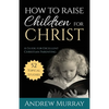 How to Raise Children for Christ: A Guide for Excellent Christian Parenting - Paperback
