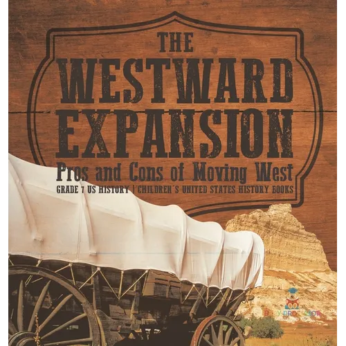The Westward Expansion: Pros and Cons of Moving West Grade 7 US History Children's United States History Books - Hardcover