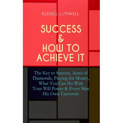 Success & How to Achieve It: The Key to Success, Acres of Diamonds, Praying for Money, What You Can Do With Your Will Power & Every Man His Own Univer - Paperback