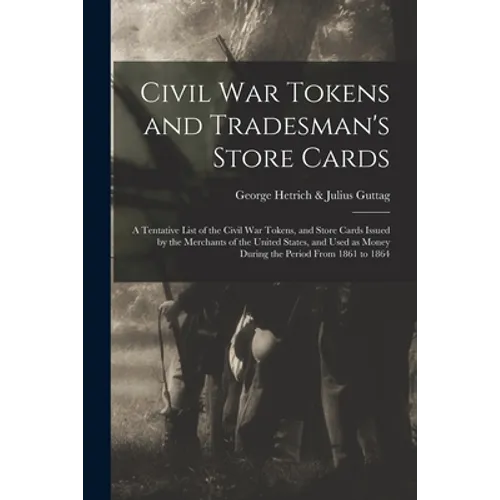 Civil War Tokens and Tradesman's Store Cards: a Tentative List of the Civil War Tokens, and Store Cards Issued by the Merchants of the United States, - Paperback