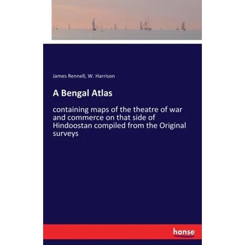 A Bengal Atlas: containing maps of the theatre of war and commerce on that side of Hindoostan compiled from the Original surveys - Paperback