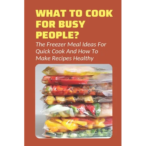 What To Cook For Busy People?: The Freezer Meal Ideas For Quick Cook And How To Make Recipes Healthy: Meals To Freeze And Reheat Guide - Paperback