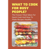 What To Cook For Busy People?: The Freezer Meal Ideas For Quick Cook And How To Make Recipes Healthy: Meals To Freeze And Reheat Guide - Paperback